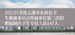 2022江苏连云港市东海县卫生健康委员会所属单位第三次招聘编制内卫生专技人员147人公告