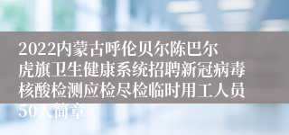 2022内蒙古呼伦贝尔陈巴尔虎旗卫生健康系统招聘新冠病毒核酸检测应检尽检临时用工人员50人简章