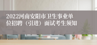 2022河南安阳市卫生事业单位招聘（引进）面试考生须知