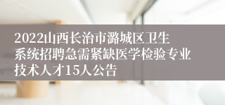 2022山西长治市潞城区卫生系统招聘急需紧缺医学检验专业技术人才15人公告