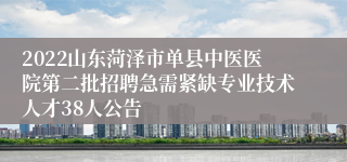 2022山东菏泽市单县中医医院第二批招聘急需紧缺专业技术人才38人公告