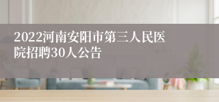 2022河南安阳市第三人民医院招聘30人公告