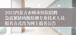 2022内蒙古赤峰市医院招聘急需紧缺核酸检测专业技术人员报名方式改为网上报名公告