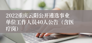 2022重庆云阳公开遴选事业单位工作人员40人公告（含医疗岗）