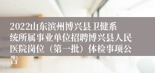 2022山东滨州博兴县卫健系统所属事业单位招聘博兴县人民医院岗位（第一批）体检事项公告