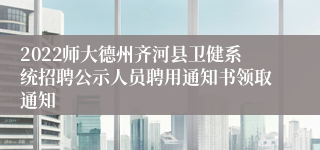 2022师大德州齐河县卫健系统招聘公示人员聘用通知书领取通知