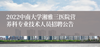 2022中南大学湘雅三医院营养科专业技术人员招聘公告