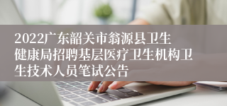 2022广东韶关市翁源县卫生健康局招聘基层医疗卫生机构卫生技术人员笔试公告