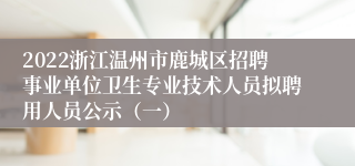 2022浙江温州市鹿城区招聘事业单位卫生专业技术人员拟聘用人员公示（一）