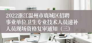 2022浙江温州市鹿城区招聘事业单位卫生专业技术人员递补人员现场资格复审通知（三）