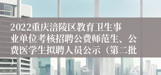 2022重庆涪陵区教育卫生事业单位考核招聘公费师范生、公费医学生拟聘人员公示（第二批）