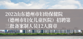 2022山东德州市妇幼保健院（德州市妇女儿童医院）招聘第三批备案制人员12人简章