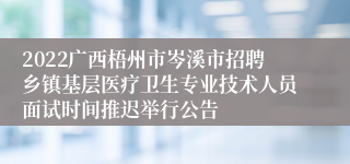 2022广西梧州市岑溪市招聘乡镇基层医疗卫生专业技术人员面试时间推迟举行公告