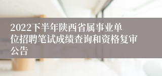 2022下半年陕西省属事业单位招聘笔试成绩查询和资格复审公告