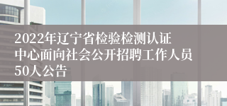 2022年辽宁省检验检测认证中心面向社会公开招聘工作人员50人公告