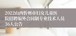 2022山西忻州市妇女儿童医院招聘编外合同制专业技术人员36人公告