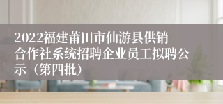 2022福建莆田市仙游县供销合作社系统招聘企业员工拟聘公示（第四批）