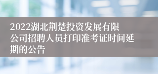 2022湖北荆楚投资发展有限公司招聘人员打印准考证时间延期的公告