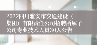 2022四川雅安市交通建设（集团）有限责任公司招聘所属子公司专业技术人员30人公告