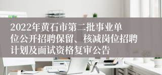 2022年黄石市第二批事业单位公开招聘保留、核减岗位招聘计划及面试资格复审公告