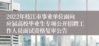 2022年枝江市事业单位面向应届高校毕业生专项公开招聘工作人员面试资格复审公告