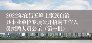 2022年宜昌五峰土家族自治县事业单位专项公开招聘工作人员拟聘人员公示（第一批）