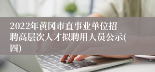 2022年黄冈市直事业单位招聘高层次人才拟聘用人员公示(四)