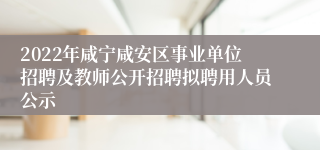 2022年咸宁咸安区事业单位招聘及教师公开招聘拟聘用人员公示