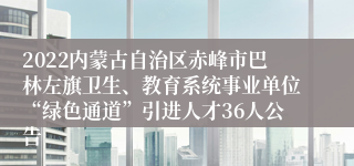 2022内蒙古自治区赤峰市巴林左旗卫生、教育系统事业单位“绿色通道”引进人才36人公告