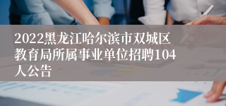 2022黑龙江哈尔滨市双城区教育局所属事业单位招聘104人公告