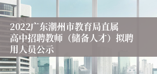 2022广东潮州市教育局直属高中招聘教师（储备人才）拟聘用人员公示