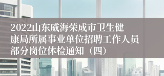 2022山东威海荣成市卫生健康局所属事业单位招聘工作人员部分岗位体检通知（四）