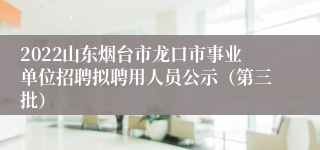 2022山东烟台市龙口市事业单位招聘拟聘用人员公示（第三批）