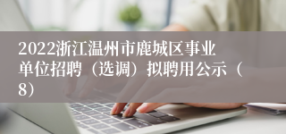 2022浙江温州市鹿城区事业单位招聘（选调）拟聘用公示（8）