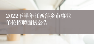 2022下半年江西萍乡市事业单位招聘面试公告