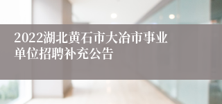 2022湖北黄石市大冶市事业单位招聘补充公告