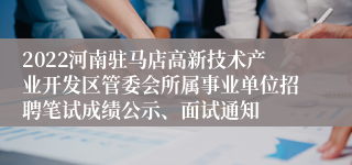 2022河南驻马店高新技术产业开发区管委会所属事业单位招聘笔试成绩公示、面试通知