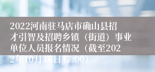 2022河南驻马店市确山县招才引智及招聘乡镇（街道）事业单位人员报名情况（截至2022年10月18日17:00）