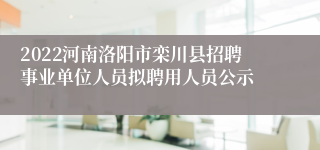 2022河南洛阳市栾川县招聘事业单位人员拟聘用人员公示