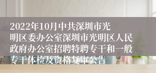 2022年10月中共深圳市光明区委办公室深圳市光明区人民政府办公室招聘特聘专干和一般专干体检及资格复审公告