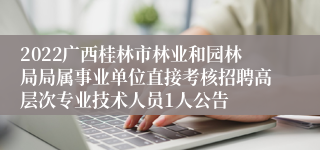 2022广西桂林市林业和园林局局属事业单位直接考核招聘高层次专业技术人员1人公告