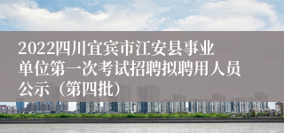 2022四川宜宾市江安县事业单位第一次考试招聘拟聘用人员公示（第四批）