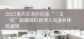 2022重庆长寿区招募“三支一扶”缺额岗位调剂人员递补体检通知