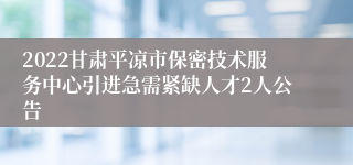 2022甘肃平凉市保密技术服务中心引进急需紧缺人才2人公告