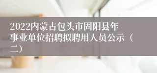 2022内蒙古包头市固阳县年事业单位招聘拟聘用人员公示（二）