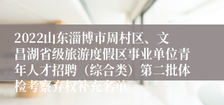 2022山东淄博市周村区、文昌湖省级旅游度假区事业单位青年人才招聘（综合类）第二批体检考察弃权补充名单