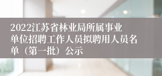 2022江苏省林业局所属事业单位招聘工作人员拟聘用人员名单（第一批）公示