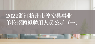 2022浙江杭州市淳安县事业单位招聘拟聘用人员公示（一）