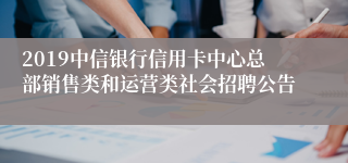 2019中信银行信用卡中心总部销售类和运营类社会招聘公告