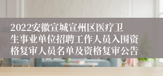 2022安徽宣城宣州区医疗卫生事业单位招聘工作人员入围资格复审人员名单及资格复审公告